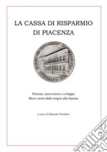 La Cassa di Risparmio di Piacenza. Persone, innovazioni e sviluppo. Breve storia dalle origini alla fusione libro di Paradiso E. (cur.)