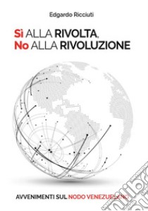 Sì alla rivolta, no alla rivoluzione. Avvenimenti sul nodo venezuelano. Ediz. italiana e spagnola libro di Ricciuti Edgardo