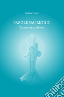 Parole dai mondi. Trasmutare d'amore libro di Epifani Michela