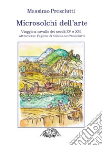 Microsolchi dell'arte. Viaggio a cavallo dei secoli XV e XVI attraverso l'opera di Giuliano Presciutti libro di Presciutti Massimo