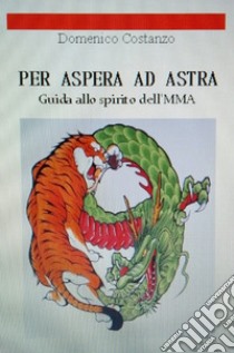 Per Aspera ad Astra. Guida allo spirito dell'MMA libro di Costanzo Domenico