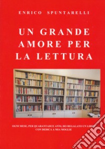 Un grande amore per la lettura. Ogni mese, per quarantadue anni, ho regalato un libro con dedica a mia moglie libro di Spuntarelli Enrico; Cantatore L. (cur.)