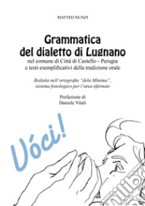 Grammatica del dialetto di Lugnano nel comune di Città di Castello-Perugia e testi esemplificativi della tradizione orale. Redatta nell'ortografia «dela Mìnima», sistema fonologico per l'area tifernate libro di Nunzi Matteo