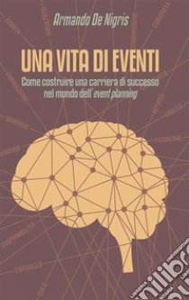 Una vita di eventi. Come costruire una carriera di successo nel mondo dell'event planning libro di De Nigris Armando