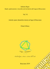 Antiche opere idrauliche intorno al Lago di Bracciano libro di Felluca Elena