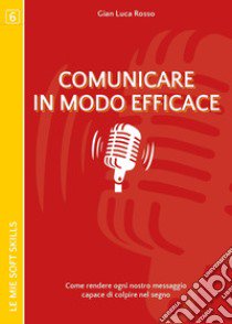 Comunicare in modo efficace. Come rendere ogni nostro messaggio capace di colpire nel segno libro di Rosso Gian Luca