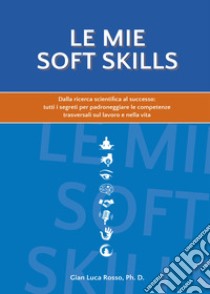 Le mie soft skills. Dalla ricerca scientifica al successo: tutti i segreti per padroneggiare le competenze trasversali sul lavoro e nella vita libro di Rosso Gian Luca