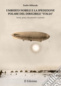 Umberto Nobile e la spedizione polare del dirigibile «Italia». Storia, posta, documenti e curiosità libro di Milisenda Emilio