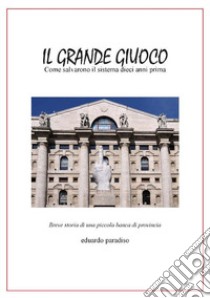 Il grande giuoco. Come salvarono il sistema dieci anni prima. Breve storia di una piccola banca di provincia libro di Paradiso Eduardo