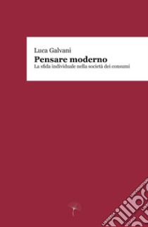 Pensare moderno. La sfida individuale nella società dei consumi libro di Galvani Luca