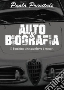 Auto&Biografia. Il bambino che ascoltava i motori libro di Previtali Paolo