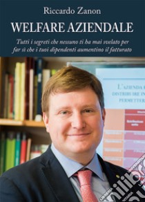 Welfare aziendale. Tutti i segreti che nessuno ti ha mai svelato per far si che i tuoi dipendenti aumentino il fatturato libro di Zanon Riccardo