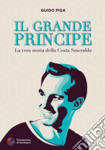 Il grande principe. La vera storia della Costa Smeralda libro di Piga Guido