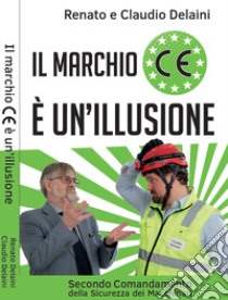 Il marchio CE è un'illusione. Secondo comandamento della sicurezza dei tuoi macchinari. Nuova ediz. libro di Delaini Claudio; Delaini Renato