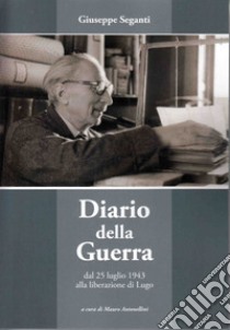 Diario della Guerra. Dal 25 luglio 1943 alla Liberazione di Lugo libro di Seganti Giuseppe; Antonellini M. (cur.)