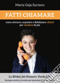 Fatti chiamare. Come attrarre, acquisire e fidelizzare clienti per vendere di più libro di Suriano Maria Gaja