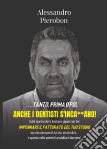 ... tanto,prima o poi, anche i dentisti s'inca**ano! Tutto quello che ti bastava sapere per far impennare il fatturato del tuo studio ma che nessuno ti ha mai voluto dire... e questa volta potresti arrabbiarti davvero! libro di Pierobon Alessandro