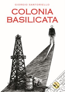 Colonia Basilicata. Cronache di un ambientalista pericoloso. Ediz. illustrata libro di Santoriello Giorgio