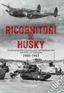 Ricognitori su Husky. Il ruolo cruciale della ricognizione aerea e dell'Intelligence Ultra sulla Sicilia e sul Mediterraneo. 1940-1943 libro di Fagone Salvo