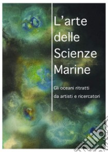 L'arte delle scienze marine. Gli oceani ritratti da artisti e ricercatori. Catalogo della mostra. Ediz. illustrata libro di Traviglia G. (cur.); Falcieri F. M. (cur.)