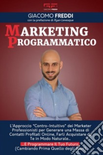 Marketing programmatico. L'approccio «Contro-intuitivo» dei Marketer professionisti per generare una massa di contatti profilati online, farli acquistare da te in modo naturale... E programmare il tuo futuro (cambiando prima quello degli altri) libro di Freddi Giacomo