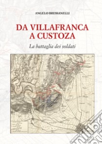 Da Villafranca a Custoza. La battaglia dei soldati libro di Bressanelli Angelo