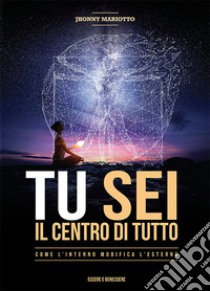 Tu sei il centro di tutto. Come l'interno modifica l'esterno libro di Mariotto Jhonny