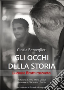 Gli occhi della storia. Luciano Bratti racconta libro di Berveglieri Cinzia