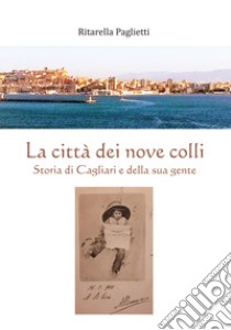 La città dei nove colli. Storia di Cagliari e della sua gente libro di Paglietti Ritarella