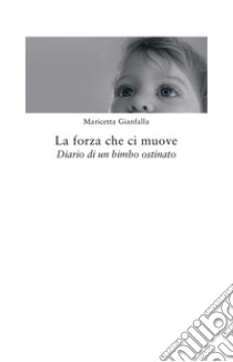 La forza che ci muove. Diario di un bimbo ostinato libro di Gianfalla Maricetta