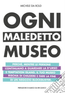 Ogni maledetto museo. Perché, mentre le persone continuano a guardare la D'Urso e Temptation Island, il tuo museo rischia di chiudere e fare la fine di Blockbuster libro di Da Rold Michele