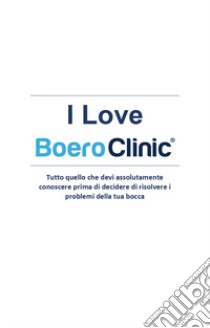 I love Boero Clinic. Tutto quello che devi assolutamente conoscere prima di decidere di risolvere i problemi della tua bocca libro di Boero Gian Nicola