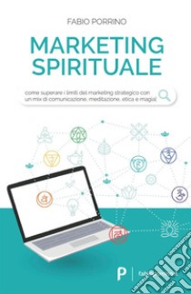 Marketing spirituale. Come superare i limiti del marketing strategico con un mix di comunicazione, meditazione, etica e magia libro di Porrino Fabio