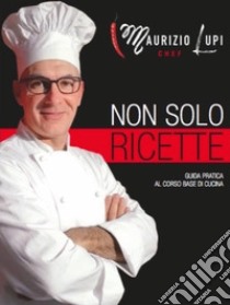 Non solo ricette. Guida pratica al corso base di cucina. Ediz. illustrata libro di Lupi Maurizio