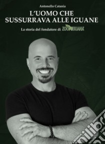 L'uomo che sussurrava alle iguane. La storia del fondatore di Zoomiguana libro di Catania Antonio