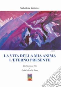 La vita della mia anima l'eterno presente. Dall'uomo a Dio e dal Cielo alla Terra. Nuova ediz. libro di Gervasi Salvatore