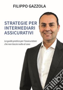 Strategie per intermediari assicurativi. La guida pratica per l'assicuratore che non lascia nulla al caso libro di Gazzola Filippo