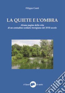 La quiete e l'ombra. Alcune pagine della vita di un contadino-soldato trevigiano del XVII secolo libro di Conti Filippo