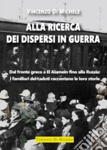 Alla ricerca dei dispersi in guerra. Dal fronte greco a El Alamein fino alla Russia: i familiari dei caduti raccontano le loro storie libro di Di Michele Vincenzo