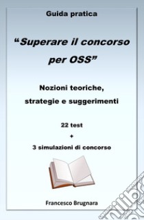 Guida pratica «Superare il concorso per OSS». Nozioni teoriche, strategie e suggerimenti. 22 test e 3 simulazioni di concorso libro di Brugnara Francesco