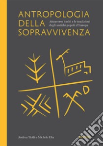 Antropologia della sopravvivenza. Attraverso i miti e le tradizioni degli antichi popoli d'Europa libro di Tiddi Andrea; Elia Michele