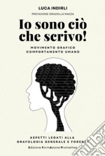 Io sono ciò che scrivo! Movimento grafico e comportamento umano. Aspetti legati alla grafologia generale e forense. Ediz. integrale libro di Indirli Luca; Villella E. (cur.)