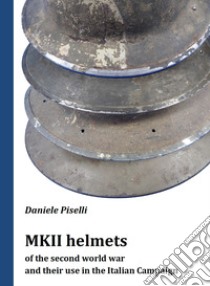 MKII helmets of the second world war and their use in the Italian Campaign libro di Piselli Daniele