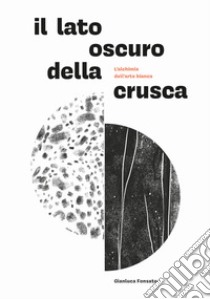 Il lato oscuro della crusca. L'alchimia dell'arte bianca libro di Fonsato Gianluca