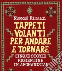 Tappeti volanti andata e ritorno. Cinque storie fiorentine in Afghanistan libro di Rinaldi Niccolò