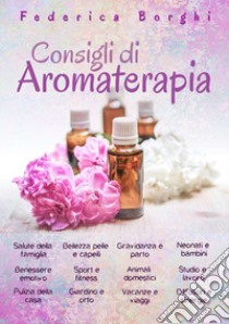 Consigli di aromaterapia. Come usare gli oli essenziali per la salute, la bellezza e il benessere di tutta la famiglia libro di Borghi Federica