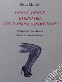 Donne, donne, eterni dei, chi vi arriva a indovinar? libro di Matteini Renzo