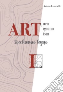 ART Arturo Artigiano Artista. Tocchiamo legno libro di Locatelli Arturo; Valenti P. (cur.); Redaelli P. (cur.)