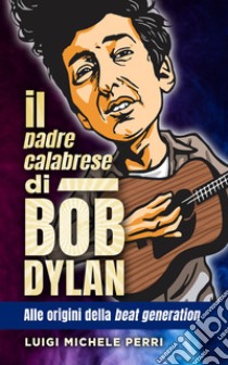 Il padre calabrese di Bob Dylan. Alle origini della beat generation libro di Perri Luigi Michele