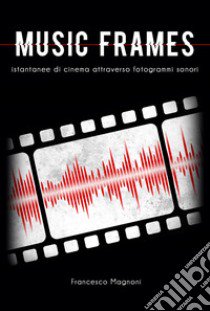 Music frames. Istantanee di cinema attraverso fotogrammi sonori libro di Magnoni Francesco